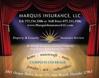 Tel: 772.234.3506 or Toll Free: 877.233.3506
              www.MarquisInsuranceLLC.com


    Property & Casualty                     Insurance Services

             An Island Insurance Group Company
                Gary Frazier & Bill Kriener, Partners

                  e . watercraft . aut
              hom                     o
                COMPLETE COVERAGE
              jewelr                     s
                    y . art . collectible
3001 Ocea
         n Drive, Suite 201,Vero Beach, Florida 32963
 