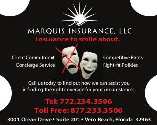 Insurance to smile about.

 Client Commitment                        Competitive Rates
   Concierge Service                      Right-fit Policies


         Call us today to find out how we can assist you
     in finding the right coverage for your circumstances.

              Tel: 772.234.3506
           Toll Free: 877.233.3506
3001 Ocean Drive  Suite 201  Vero Beach, Florida 32963
 