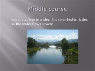  Here, the river is wider. The river bed is flatter,
so the water flows slowly.
 