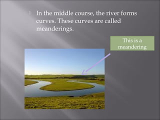  In the middle course, the river forms
curves. These curves are called
meanderings.
This is a
meandering
 