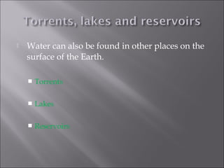 Water can also be found in other places on the
surface of the Earth.
 Torrents
 Lakes
 Reservoirs
 