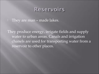  They are man – made lakes.
They produce energy, irrigate fields and supply
water to urban areas. Canals and irrigation
chanels are used for transporting water from a
reservoir to other places.
 