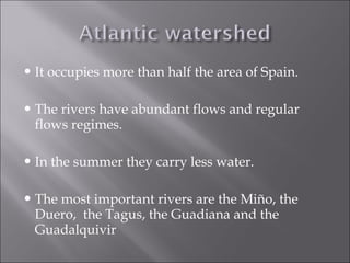  It occupies more than half the area of Spain.
 The rivers have abundant flows and regular
flows regimes.
 In the summer they carry less water.
 The most important rivers are the Miño, the
Duero, the Tagus, the Guadiana and the
Guadalquivir
 