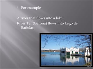 For example
A river that flows into a lake:
River Ter (Gerona) flows into Lago de
Bañolas
 