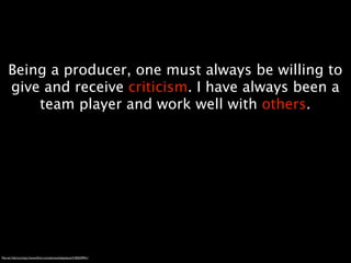 Being a producer, one must always be willing to
    give and receive criticism. I have always been a
        team player and work well with others.




Marvel, Fabricio.http://www.ﬂickr.com/photos/babydiana/3182029941/
 