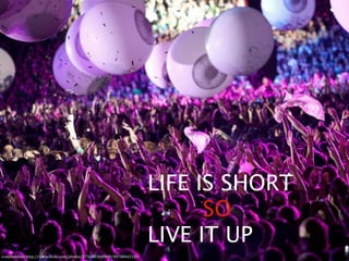 LIFE IS SHORT
                                                                               SO
                                                                         LIVE IT UP
crazybobbles.	
  http://www.3lickr.com/photos/57569830@N00/4978846510/
 