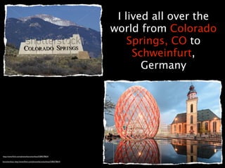I lived all over the
                                                                      world from Colorado
                                                                          Springs, CO to
                                                                           Schweinfurt,
                                                                             Germany




http://www.ﬂickr.com/photos/barockschloss/5384278634

barockschloss. http://www.ﬂickr.com/photos/barockschloss/5384278634
 