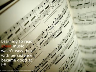 Learning to read
 sheet music
 wasn’t easy, but
 with persistence I
 became good at
 it!!
M.	
  Paul.	
  http://www.3lickr.com/photos/15525534@N02/5925970175/
 