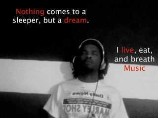 Nothing comes to a
sleeper, but a dream.



                         I live, eat,
                        and breath
                            Music
 