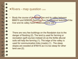 [object Object],[object Object],There are very few buildings on the floodplain due to the danger of flooding (2). The land is used for farming or recreation (golf course) instead (2) as the fertile alluvial soils will help the farming (1). The edge of the valley is used for communication links (roads) (1) . The steep slopes are wooded at 876015 as it is too steep for other land use (2).  ,[object Object],[object Object],[object Object],[object Object],[object Object],[object Object],[object Object],[object Object],[object Object],[object Object],[object Object]