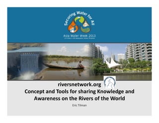 riversnetwork orgriversnetwork.org 
Concept and Tools for sharing Knowledge and 
Awareness on the Rivers of the World
Eric Tilman
a e ess o t e e s o t e o d
 