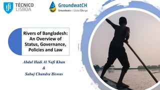 Rivers of Bangladesh:
An Overview of
Status, Governance,
Policies and Law
Abdul Hadi Al Nafi Khan
&
Sabuj Chandra Biswas
 