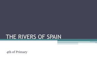 THE RIVERS OF SPAIN
4th of Primary
 