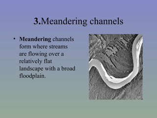 3.Meandering channels
• Meandering channels
  form where streams
  are flowing over a
  relatively flat
  landscape with a broad
  floodplain.
 