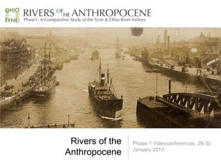 Rivers of the   Phase 1 Videoconferences, 29-30
                 January 2013
Anthropocene
 