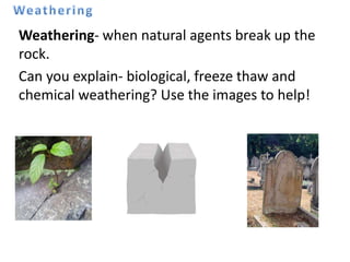 Weathering- when natural agents break up the
rock.
Can you explain- biological, freeze thaw and
chemical weathering? Use the images to help!
 