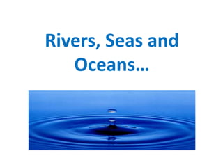 Rivers, Seas and
Oceans…
 