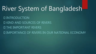 River System of Bangladesh
INTRODUCTION
KIND AND SOURCES OF RIVERS
THE IMPORTANT RIVERS
IMPORTANCE OF RIVERS IN OUR NATIONAL ECONOMY
 