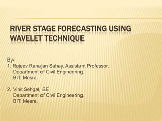 RIVER STAGE FORECASTING USING
WAVELET TECHNIQUE
By-
1. Rajeev Ranajan Sahay, Assistant Professor,
Department of Civil Engineering,
BIT, Mesra.
2. Vinit Sehgal, BE
Department of Civil Engineering,
BIT, Mesra.
 