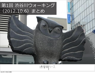 第1回 渋⾕谷川ウォーキング
（2012.10.6）まとめ




2012年11月6日火曜日
 