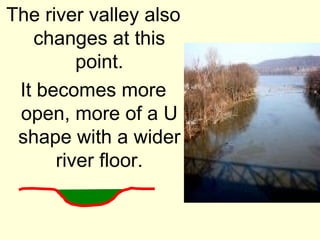 The river valley also
   changes at this
         point.
 It becomes more
 open, more of a U
 shape with a wider
      river floor.
 
