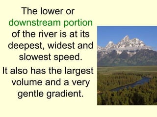 The lower or
  downstream portion
   of the river is at its
  deepest, widest and
     slowest speed.
It also has the largest
   volume and a very
     gentle gradient.
 