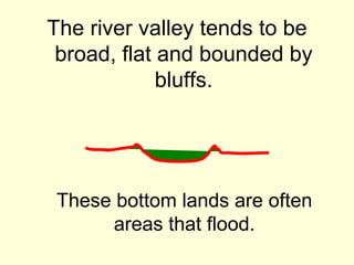The river valley tends to be
 broad, flat and bounded by
             bluffs.




 These bottom lands are often
      areas that flood.
 