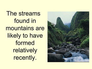 The streams
    found in
mountains are
likely to have
     formed
   relatively
   recently.
 