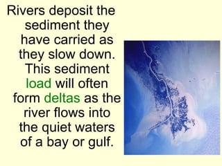 Rivers deposit the
    sediment they
   have carried as
  they slow down.
    This sediment
    load will often
 form deltas as the
   river flows into
  the quiet waters
  of a bay or gulf.
 