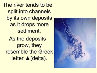 The river tends to be
  split into channels
 by its own deposits
   as it drops more
       sediment.
   As the deposits
       grow, they
 resemble the Greek
    letter ▲(delta).
 