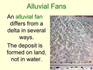 Alluvial Fans
An alluvial fan
  differs from a
delta in several
       ways.
The deposit is
formed on land,
  not in water.
 