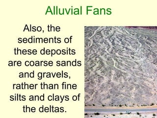 Alluvial Fans
    Also, the
   sediments of
 these deposits
are coarse sands
   and gravels,
 rather than fine
silts and clays of
    the deltas.
 