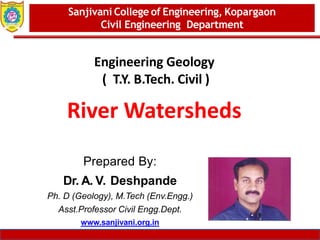 Dept. of MBA, Sanjivani COE, Kopargaon 1
Engineering Geology
( T.Y. B.Tech. Civil )
River Watersheds
Sanjivani College of Engineering, Kopargaon
Civil Engineering Department
Prepared By:
Dr. A. V. Deshpande
Ph. D (Geology), M.Tech (Env.Engg.)
Asst.Professor Civil Engg.Dept.
www.sanjivani.org.in
 