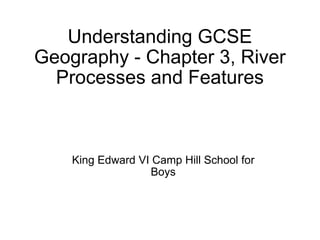 Understanding GCSE Geography - Chapter 3, River Processes and Features King Edward VI Camp Hill School for Boys 