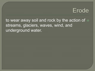 to wear away soil and rock by the action of  
streams, glaciers, waves, wind, and 
underground water. 
 