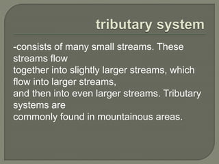 -consists of many small streams. These 
streams flow 
together into slightly larger streams, which 
flow into larger streams, 
and then into even larger streams. Tributary 
systems are 
commonly found in mountainous areas. 
 
