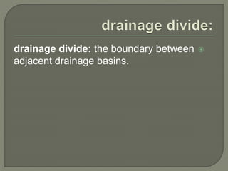 drainage divide: the boundary between  
adjacent drainage basins. 
 