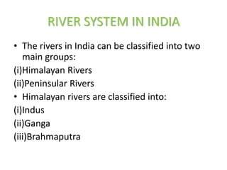RIVER SYSTEM IN INDIA
• The rivers in India can be classified into two
main groups:
(i)Himalayan Rivers
(ii)Peninsular Rivers
• Himalayan rivers are classified into:
(i)Indus
(ii)Ganga
(iii)Brahmaputra
 