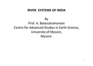 1
RIVER SYSTEMS OF INDIA
By
Prof. A. Balasubramanian
Centre for Advanced Studies in Earth Science,
University of Mysore,
Mysore.
 
