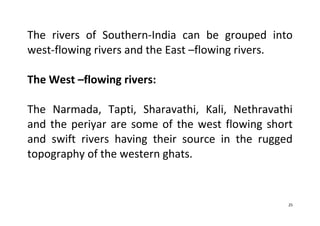 25
The rivers of Southern-India can be grouped into
west-flowing rivers and the East –flowing rivers.
The West –flowing rivers:
The Narmada, Tapti, Sharavathi, Kali, Nethravathi
and the periyar are some of the west flowing short
and swift rivers having their source in the rugged
topography of the western ghats.
 