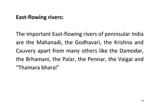 38
East-flowing rivers:
The important East-flowing rivers of peninsular India
are the Mahanadi, the Godhavari, the Krishna and
Cauvery apart from many others like the Damodar,
the Brhamani, the Palar, the Pennar, the Vaigai and
“Thamara bharai”
 