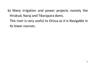 40
b) Many irrigation and power projects namely the
Hirakud, Naraj and Tikarapara dams.
This river is very useful to Orissa as it is Navigable in
its lower courses.
 