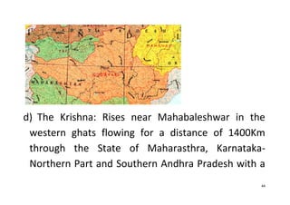44
d) The Krishna: Rises near Mahabaleshwar in the
western ghats flowing for a distance of 1400Km
through the State of Maharasthra, Karnataka-
Northern Part and Southern Andhra Pradesh with a
 