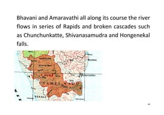 49
Bhavani and Amaravathi all along its course the river
flows in series of Rapids and broken cascades such
as Chunchunkatte, Shivanasamudra and Hongenekal
falls.
 