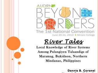 River Tales
Local Knowledge of River Systems
Among Pulangiyen Talaandigs of
Maramag, Bukidnon, Northern
Mindanao, Philippines
Dennis B. Coronel
 