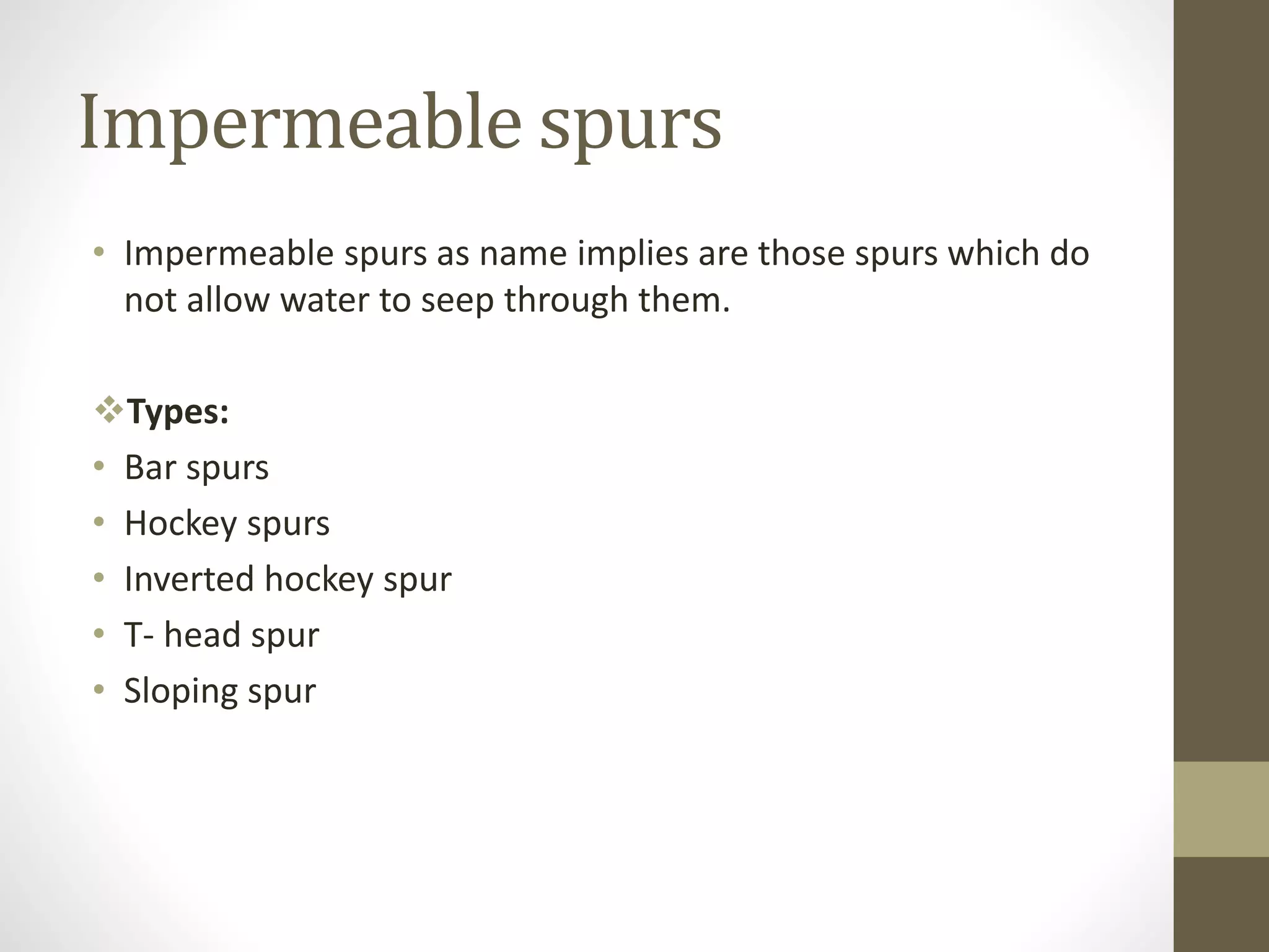Impermeable spurs
• Impermeable spurs as name implies are those spurs which do
not allow water to seep through them.
Types:
• Bar spurs
• Hockey spurs
• Inverted hockey spur
• T- head spur
• Sloping spur
 