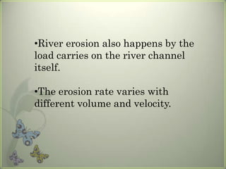 River erosion also happens by the load carries on the river channel itself.