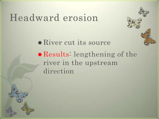 Headward erosionRiver cut its sourceResults: lengthening of the river in the upstream direction