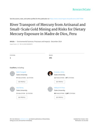 See	discussions,	stats,	and	author	profiles	for	this	publication	at:	https://www.researchgate.net/publication/269775984
River	Transport	of	Mercury	from	Artisanal	and
Small-Scale	Gold	Mining	and	Risks	for	Dietary
Mercury	Exposure	in	Madre	de	Dios,	Peru
Article		in		Environmental	Sciences:	Processes	and	Impacts	·	December	2014
Impact	Factor:	2.17	·	DOI:	10.1039/C4EM00567H
CITATION
1
READS
345
8	authors,	including:
Beth	Feingold
Duke	University
4	PUBLICATIONS			1	CITATION			
SEE	PROFILE
Ernesto	J	Ortiz
Duke	University
11	PUBLICATIONS			147	CITATIONS			
SEE	PROFILE
Axel	Berky
Duke	University
1	PUBLICATION			1	CITATION			
SEE	PROFILE
William	K	Y	Pan
Duke	University
85	PUBLICATIONS			1,567	CITATIONS			
SEE	PROFILE
All	in-text	references	underlined	in	blue	are	linked	to	publications	on	ResearchGate,
letting	you	access	and	read	them	immediately.
Available	from:	Ernesto	J	Ortiz
Retrieved	on:	24	June	2016
 