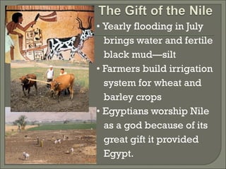 • Yearly flooding in July 
brings water and fertile 
black mud—silt 
• Farmers build irrigation 
system for wheat and 
barley crops 
• Egyptians worship Nile 
as a god because of its 
great gift it provided 
Egypt. 
 
